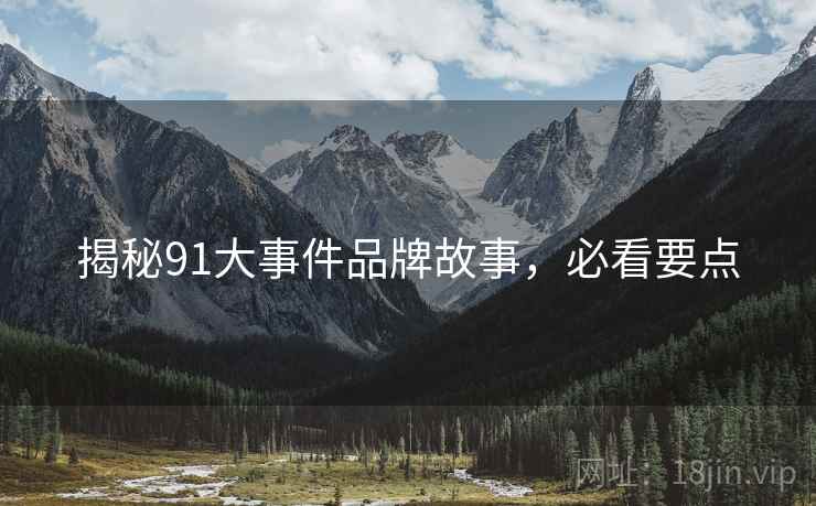 揭秘91大事件品牌故事，必看要点