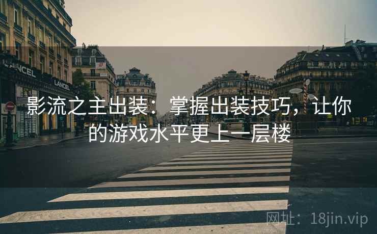 影流之主出装：掌握出装技巧，让你的游戏水平更上一层楼