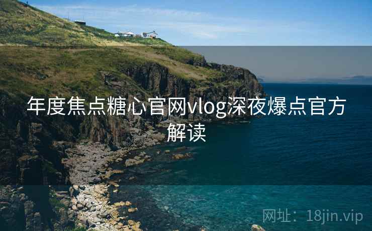 年度焦点糖心官网vlog深夜爆点官方解读