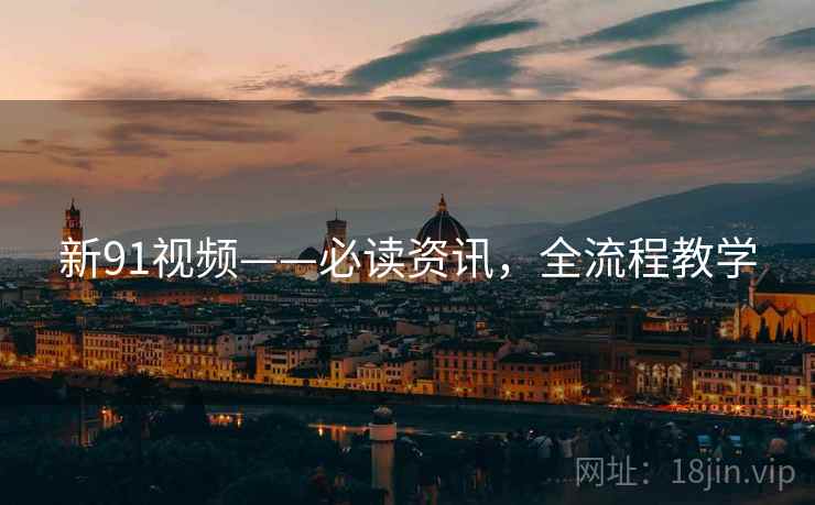新91视频——必读资讯，全流程教学