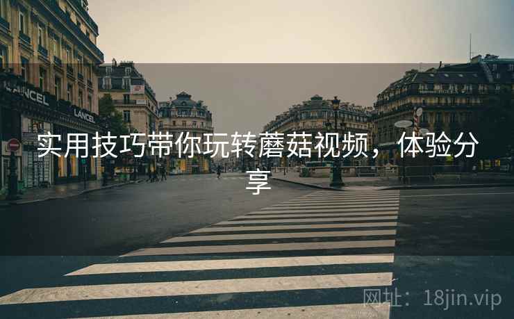 实用技巧带你玩转蘑菇视频，体验分享
