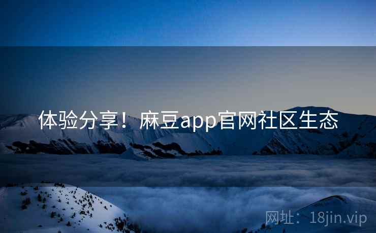 体验分享！麻豆app官网社区生态