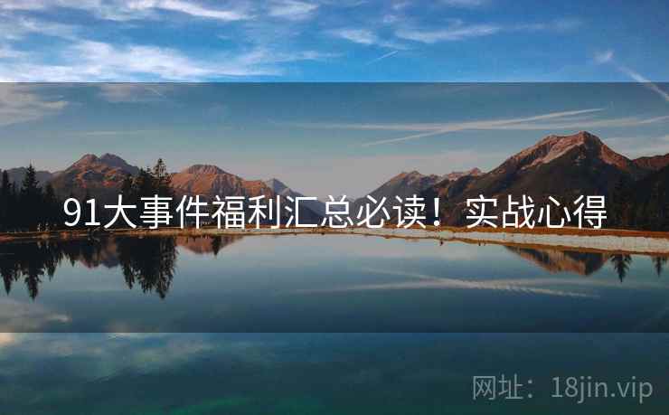 91大事件福利汇总必读！实战心得