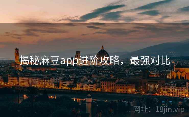 揭秘麻豆app进阶攻略，最强对比