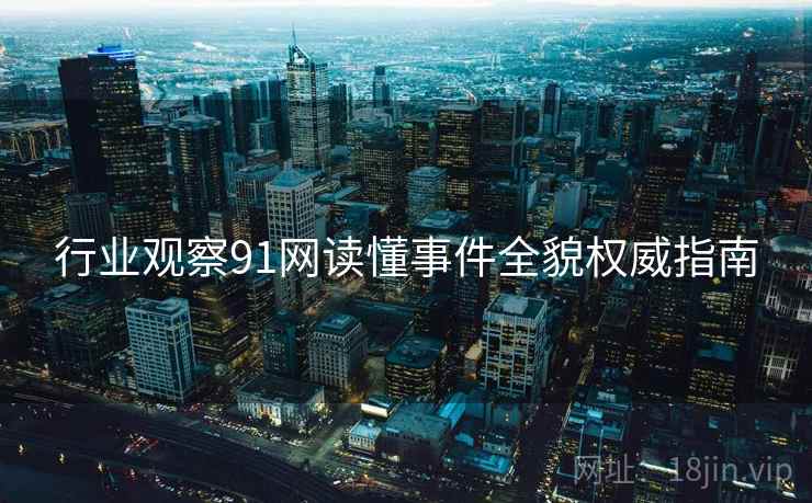 行业观察91网读懂事件全貌权威指南