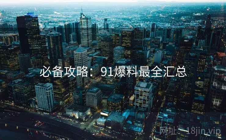 必备攻略：91爆料最全汇总