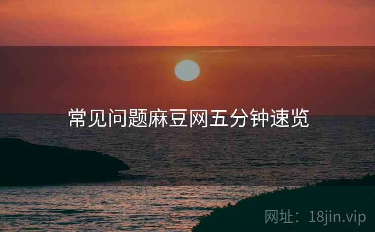 常见问题麻豆网五分钟速览