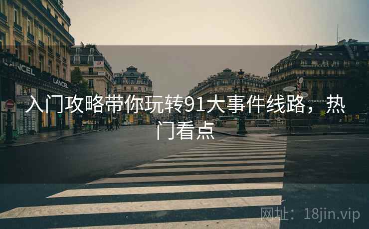 入门攻略带你玩转91大事件线路，热门看点