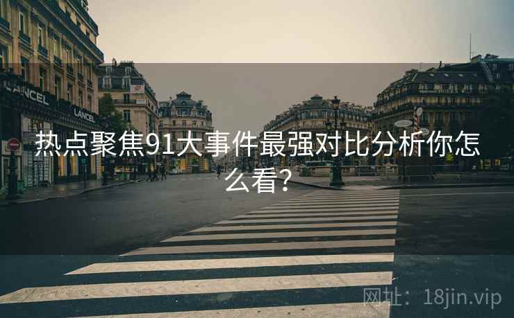 热点聚焦91大事件最强对比分析你怎么看？
