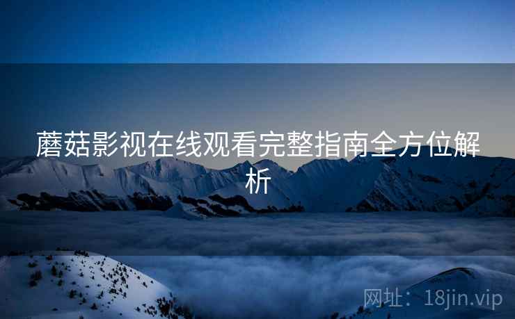 蘑菇影视在线观看完整指南全方位解析