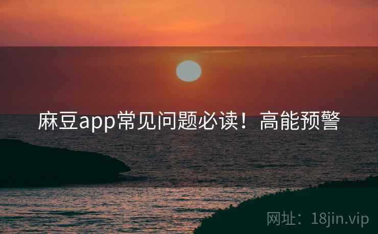 麻豆app常见问题必读！高能预警