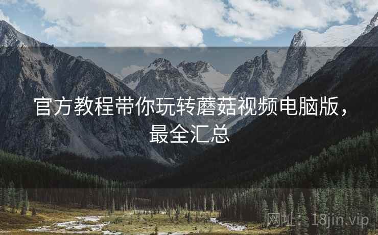 官方教程带你玩转蘑菇视频电脑版，最全汇总