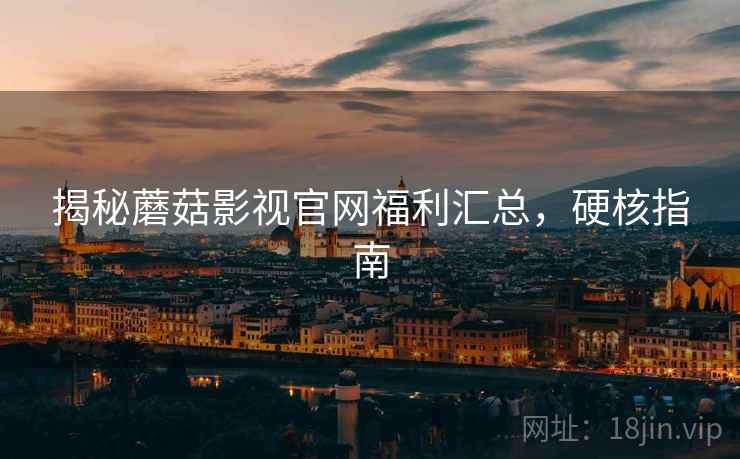 揭秘蘑菇影视官网福利汇总，硬核指南