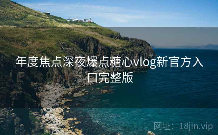 年度焦点深夜爆点糖心vlog新官方入口完整版